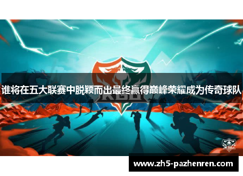 谁将在五大联赛中脱颖而出最终赢得巅峰荣耀成为传奇球队 谁将在五大联赛中脱颖而出最终赢得巅峰荣耀成为传奇球队
