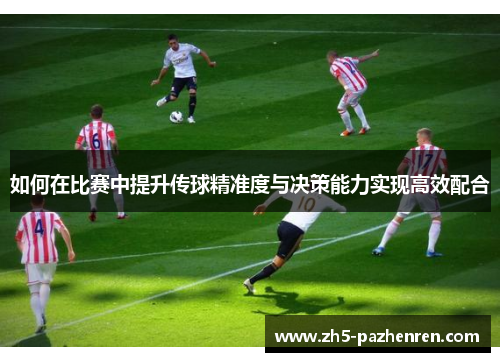 如何在比赛中提升传球精准度与决策能力实现高效配合 如何在比赛中提升传球精准度与决策能力实现高效配合