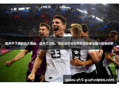 勒夫不下课的五大理由:战术灵活性、球员信任与世界杯目标等深层次因素解析 勒夫不下课的五大理由:战术灵活性、球员信任与世界杯目标等深层次因素解析