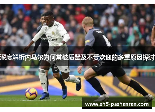 深度解析内马尔为何常被质疑及不受欢迎的多重原因探讨 深度解析内马尔为何常被质疑及不受欢迎的多重原因探讨