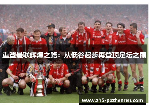 重塑曼联辉煌之路:从低谷起步再登顶足坛之巅 重塑曼联辉煌之路:从低谷起步再登顶足坛之巅