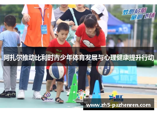 阿扎尔推动比利时青少年体育发展与心理健康提升行动 阿扎尔推动比利时青少年体育发展与心理健康提升行动