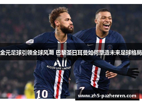 金元足球引领全球风潮 巴黎圣日耳曼如何塑造未来足球格局 金元足球引领全球风潮 巴黎圣日耳曼如何塑造未来足球格局