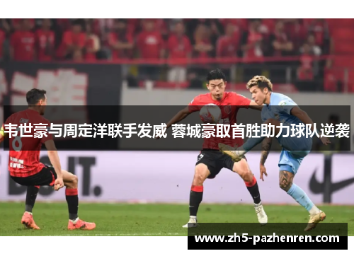 韦世豪与周定洋联手发威 蓉城豪取首胜助力球队逆袭