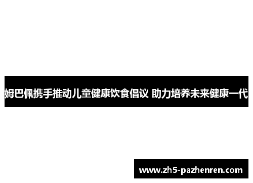 姆巴佩携手推动儿童健康饮食倡议 助力培养未来健康一代