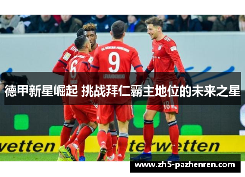 德甲新星崛起 挑战拜仁霸主地位的未来之星 德甲新星崛起 挑战拜仁霸主地位的未来之星