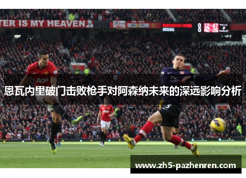 恩瓦内里破门击败枪手对阿森纳未来的深远影响分析 恩瓦内里破门击败枪手对阿森纳未来的深远影响分析