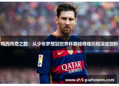梅西传奇之路：从少年梦想到世界杯巅峰辉煌历程深度剖析