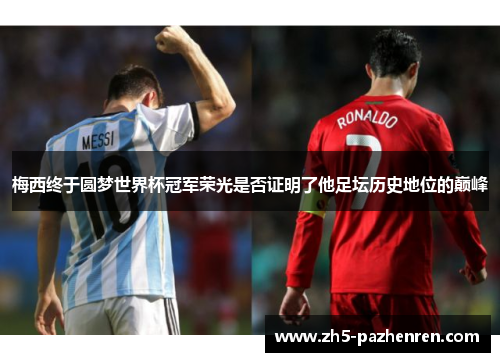 梅西终于圆梦世界杯冠军荣光是否证明了他足坛历史地位的巅峰 梅西终于圆梦世界杯冠军荣光是否证明了他足坛历史地位的巅峰