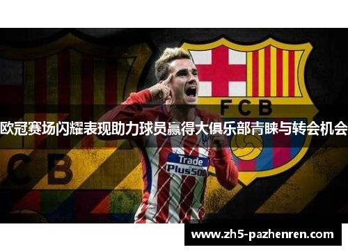 欧冠赛场闪耀表现助力球员赢得大俱乐部青睐与转会机会 欧冠赛场闪耀表现助力球员赢得大俱乐部青睐与转会机会