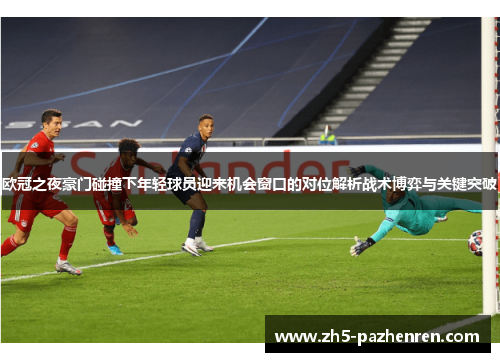 欧冠之夜豪门碰撞下年轻球员迎来机会窗口的对位解析战术博弈与关键突破 欧冠之夜豪门碰撞下年轻球员迎来机会窗口的对位解析战术博弈与关键突破