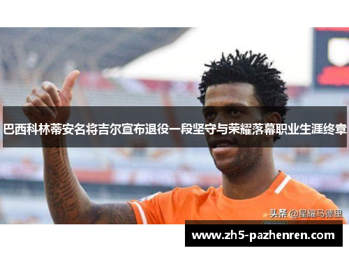 巴西科林蒂安名将吉尔宣布退役一段坚守与荣耀落幕职业生涯终章