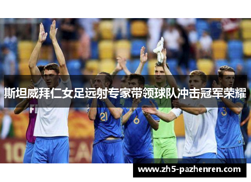 斯坦威拜仁女足远射专家带领球队冲击冠军荣耀 斯坦威拜仁女足远射专家带领球队冲击冠军荣耀