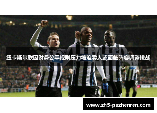 纽卡斯尔联因财务公平规则压力被迫卖人或面临阵容调整挑战 纽卡斯尔联因财务公平规则压力被迫卖人或面临阵容调整挑战