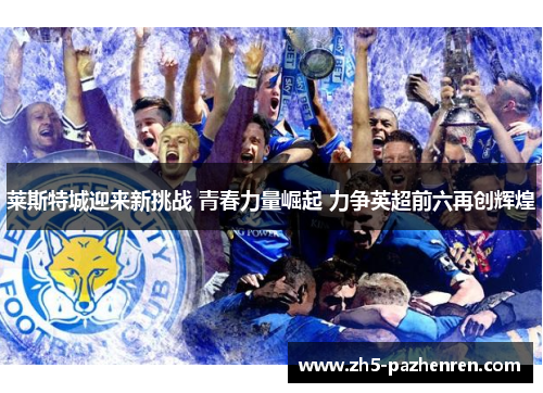 莱斯特城迎来新挑战 青春力量崛起 力争英超前六再创辉煌