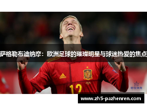 萨格勒布迪纳摩:欧洲足球的璀璨明星与球迷热爱的焦点 萨格勒布迪纳摩:欧洲足球的璀璨明星与球迷热爱的焦点