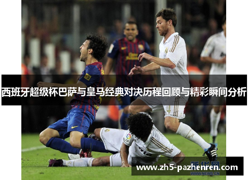 西班牙超级杯巴萨与皇马经典对决历程回顾与精彩瞬间分析
