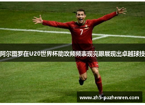 阿尔图罗在U20世界杯助攻频频表现亮眼展现出卓越球技