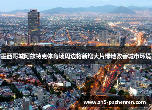 墨西哥城阿兹特克体育场周边将新增大片绿地改善城市环境 墨西哥城阿兹特克体育场周边将新增大片绿地改善城市环境