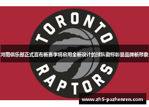河南俱乐部正式宣布新赛季将启用全新设计的球队徽标彰显品牌新形象