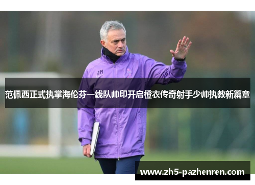 范佩西正式执掌海伦芬一线队帅印开启橙衣传奇射手少帅执教新篇章