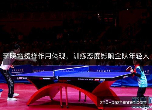 李晓霞榜样作用体现，训练态度影响全队年轻人